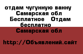 отдам чугунную ванну - Самарская обл. Бесплатное » Отдам бесплатно   . Самарская обл.